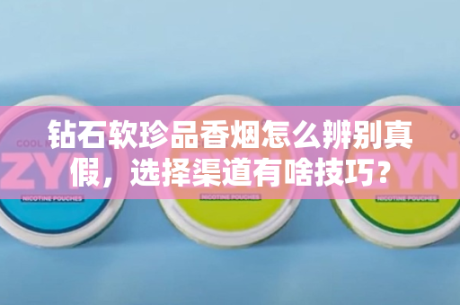 钻石软珍品香烟怎么辨别真假，选择渠道有啥技巧？